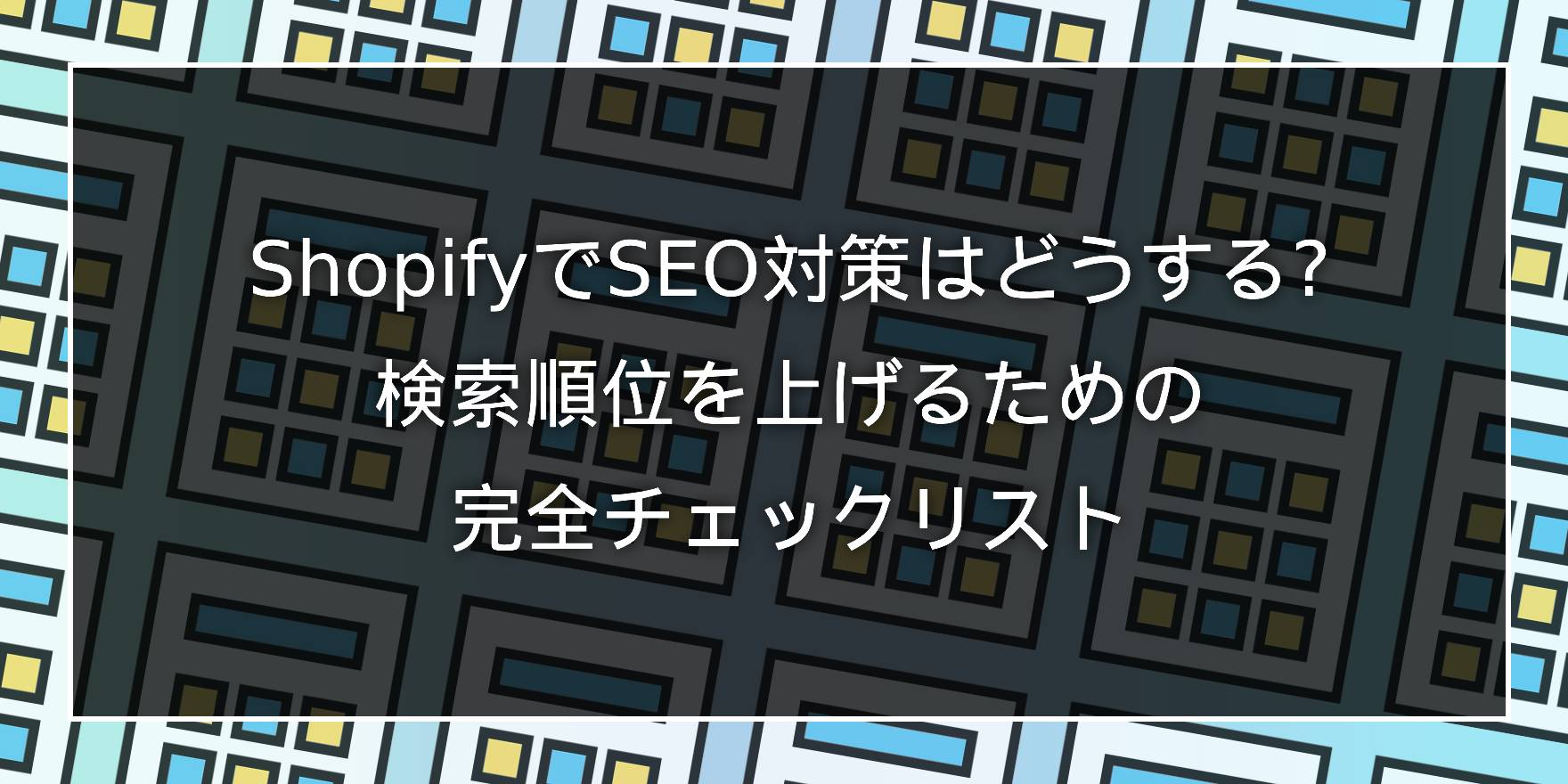 ShopifyでSEO対策はどうする?検索順位を上げるための完全チェックリスト